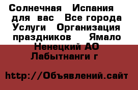 Солнечная   Испания....для  вас - Все города Услуги » Организация праздников   . Ямало-Ненецкий АО,Лабытнанги г.